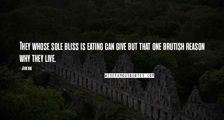 Juvenal Quotes: They whose sole bliss is eating can give but that one brutish reason why they live.