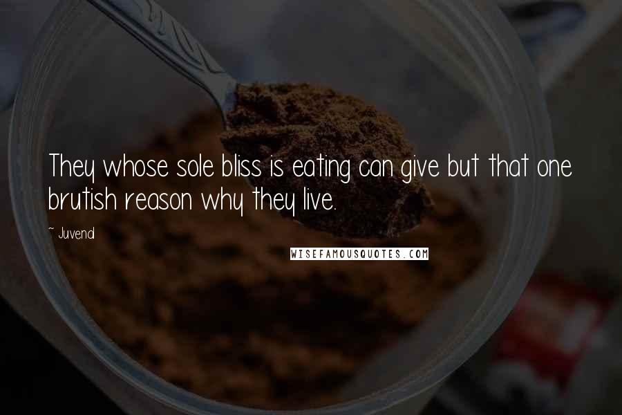 Juvenal Quotes: They whose sole bliss is eating can give but that one brutish reason why they live.