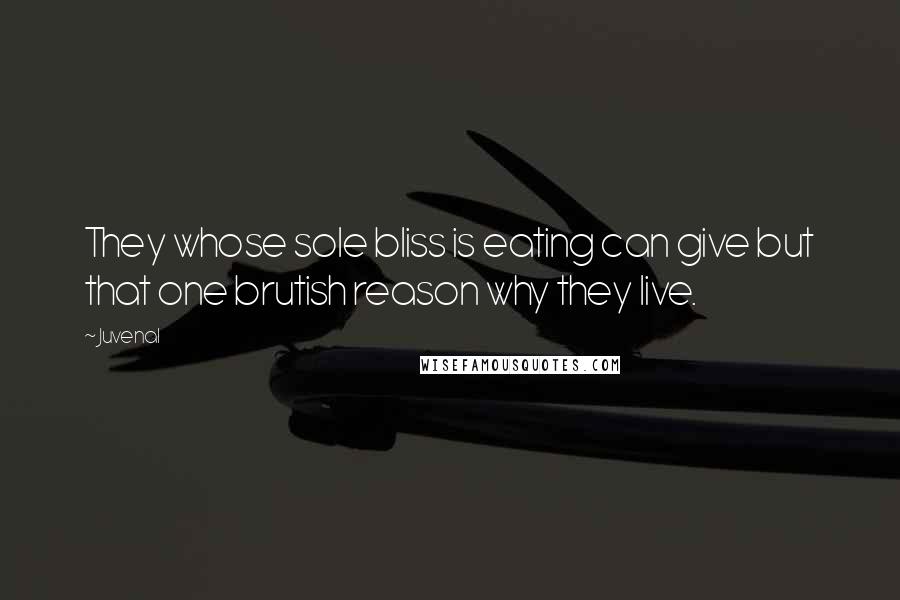 Juvenal Quotes: They whose sole bliss is eating can give but that one brutish reason why they live.