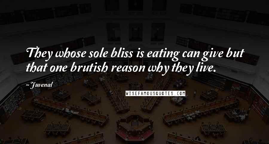 Juvenal Quotes: They whose sole bliss is eating can give but that one brutish reason why they live.