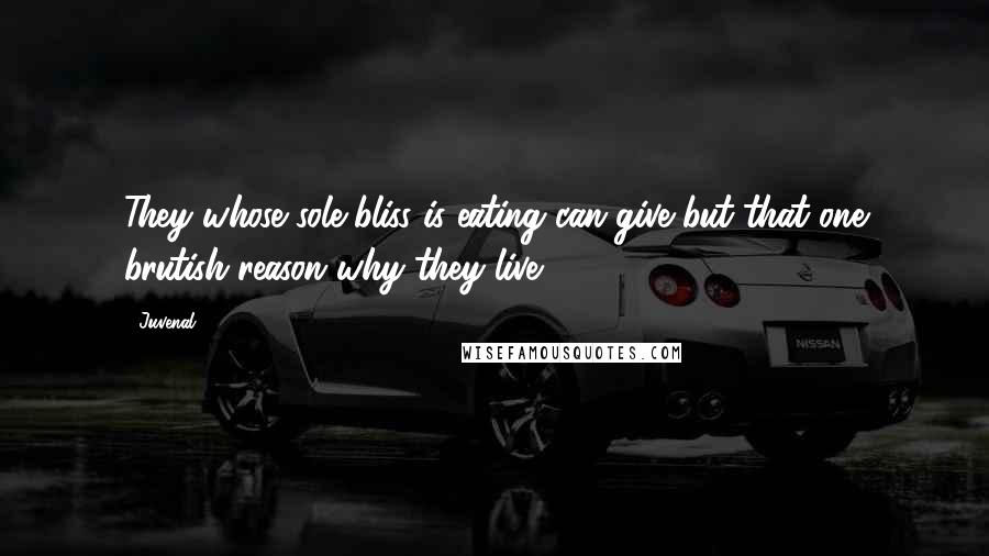 Juvenal Quotes: They whose sole bliss is eating can give but that one brutish reason why they live.