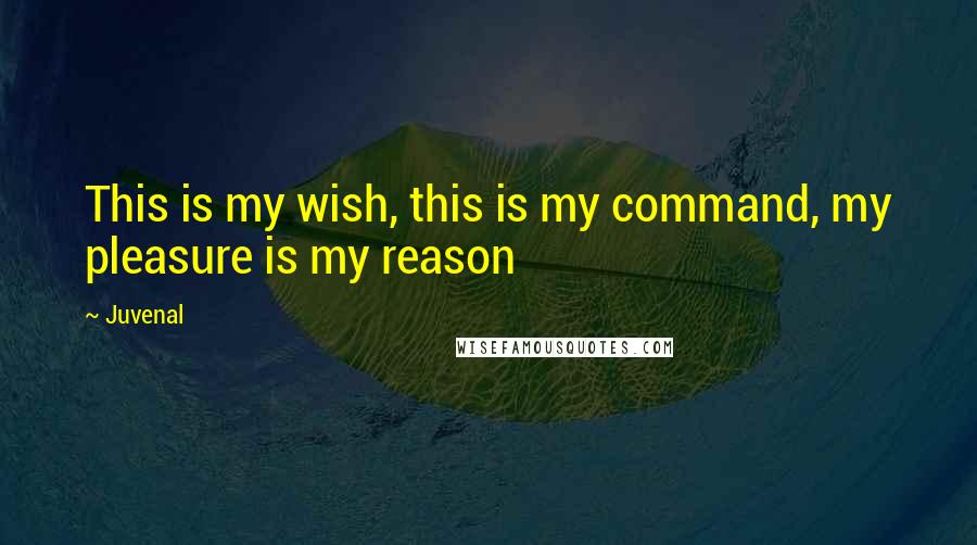 Juvenal Quotes: This is my wish, this is my command, my pleasure is my reason