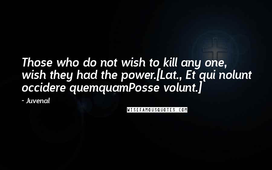 Juvenal Quotes: Those who do not wish to kill any one, wish they had the power.[Lat., Et qui nolunt occidere quemquamPosse volunt.]