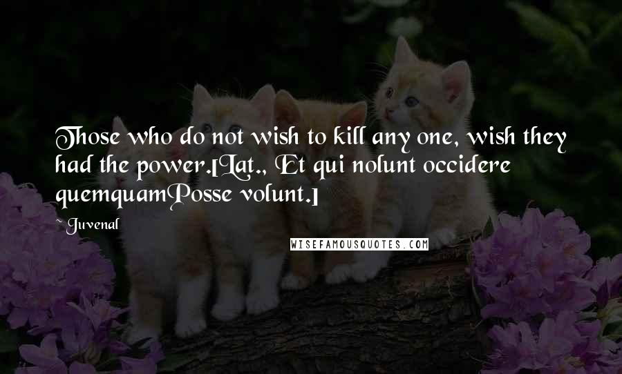 Juvenal Quotes: Those who do not wish to kill any one, wish they had the power.[Lat., Et qui nolunt occidere quemquamPosse volunt.]
