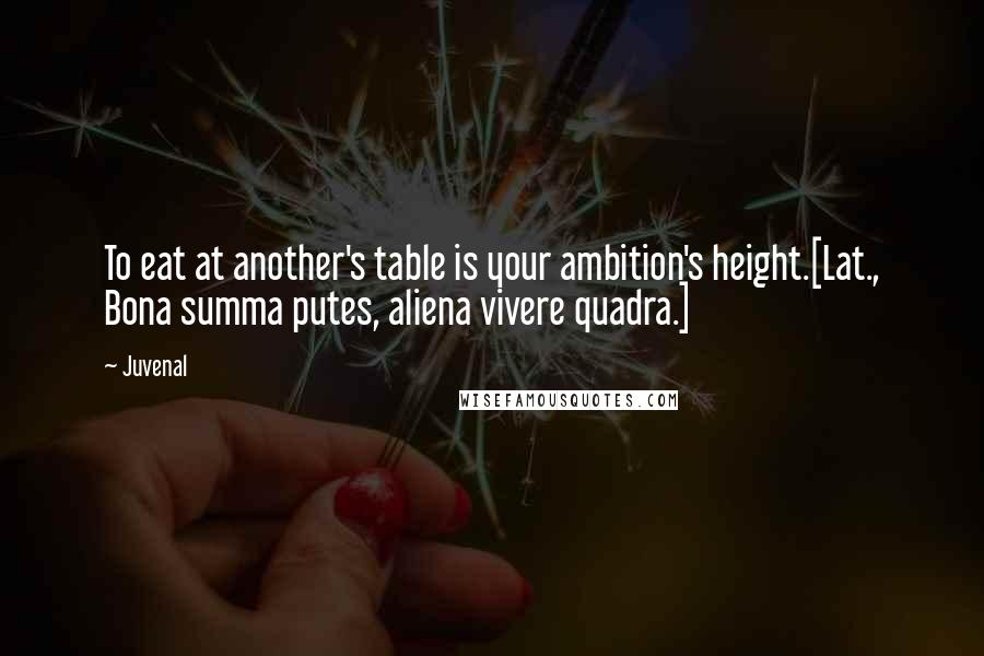 Juvenal Quotes: To eat at another's table is your ambition's height.[Lat., Bona summa putes, aliena vivere quadra.]