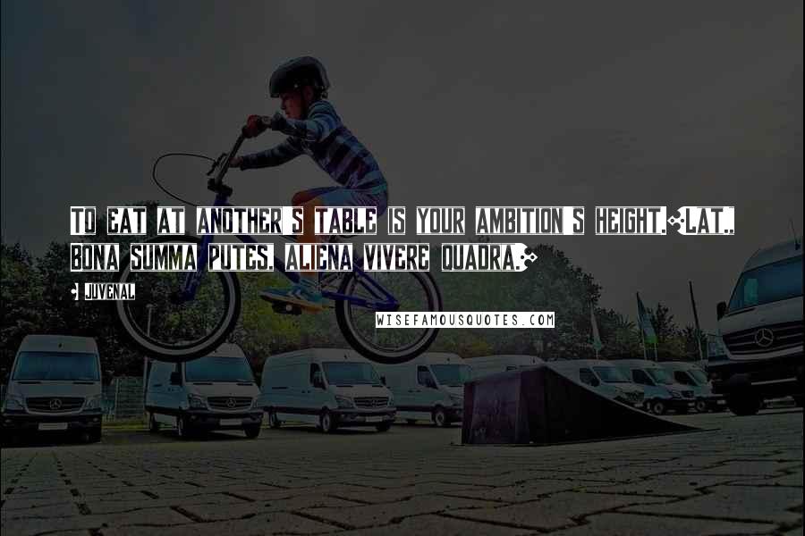 Juvenal Quotes: To eat at another's table is your ambition's height.[Lat., Bona summa putes, aliena vivere quadra.]