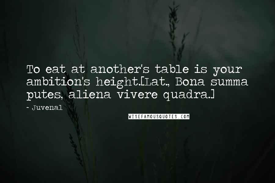 Juvenal Quotes: To eat at another's table is your ambition's height.[Lat., Bona summa putes, aliena vivere quadra.]