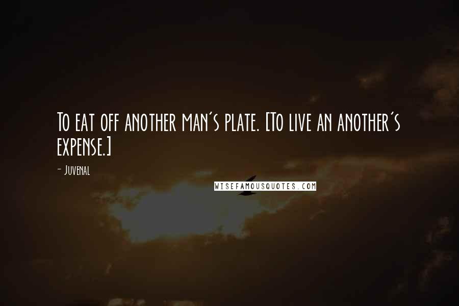 Juvenal Quotes: To eat off another man's plate. [To live an another's expense.]