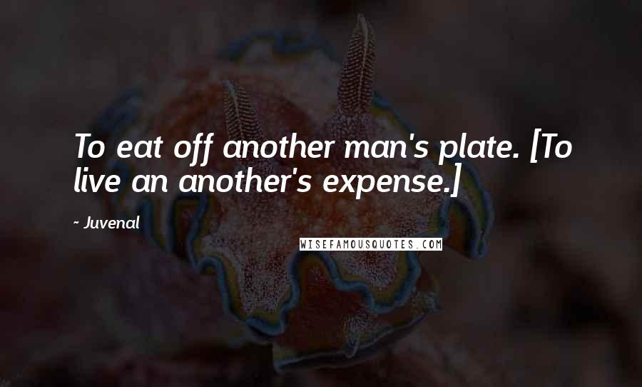 Juvenal Quotes: To eat off another man's plate. [To live an another's expense.]