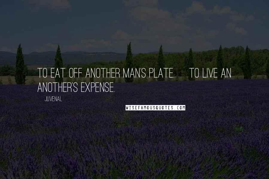 Juvenal Quotes: To eat off another man's plate. [To live an another's expense.]