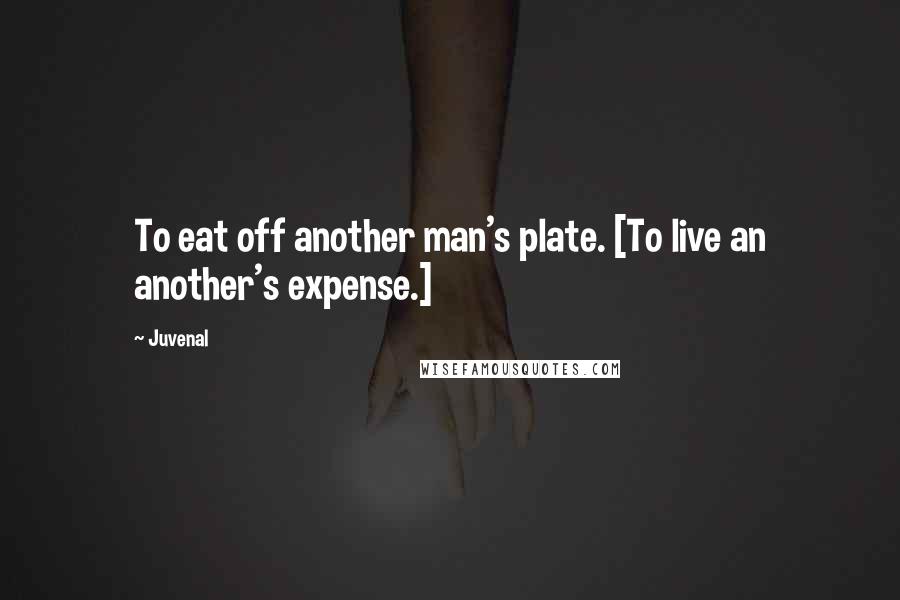 Juvenal Quotes: To eat off another man's plate. [To live an another's expense.]