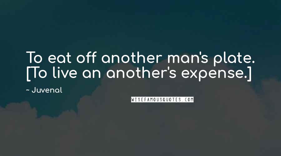 Juvenal Quotes: To eat off another man's plate. [To live an another's expense.]