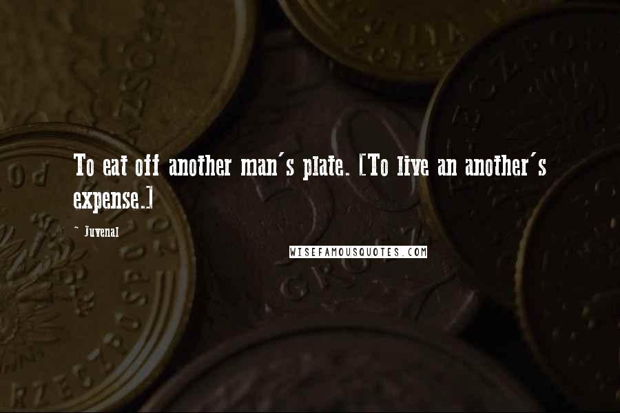 Juvenal Quotes: To eat off another man's plate. [To live an another's expense.]