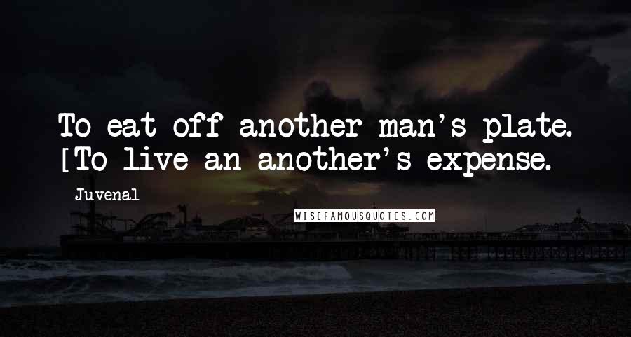 Juvenal Quotes: To eat off another man's plate. [To live an another's expense.]