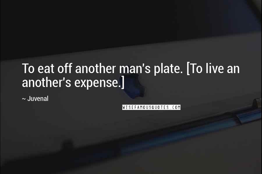 Juvenal Quotes: To eat off another man's plate. [To live an another's expense.]