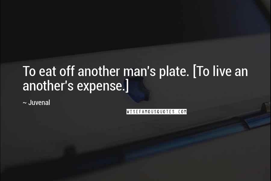 Juvenal Quotes: To eat off another man's plate. [To live an another's expense.]