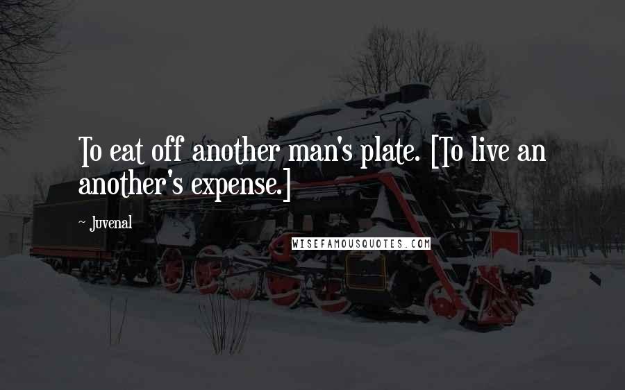 Juvenal Quotes: To eat off another man's plate. [To live an another's expense.]