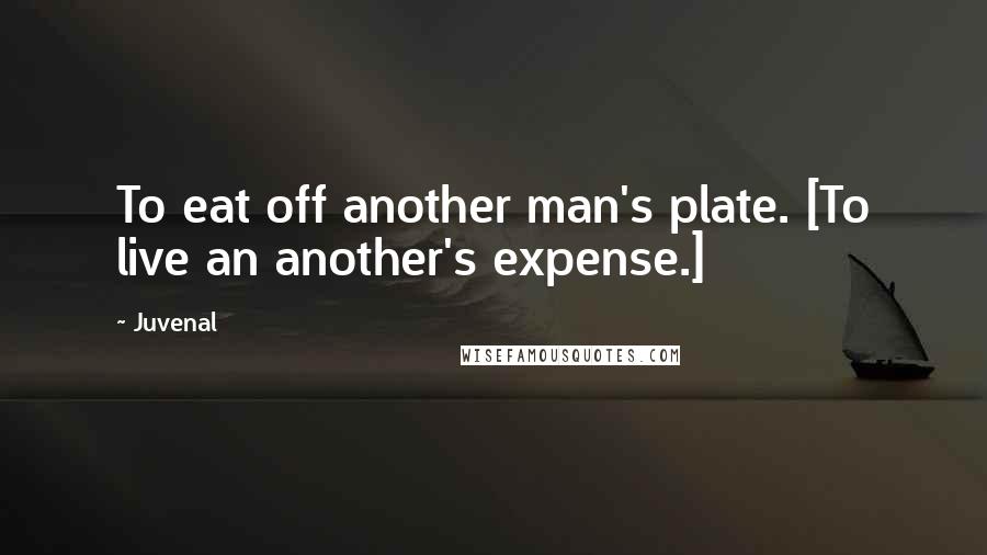 Juvenal Quotes: To eat off another man's plate. [To live an another's expense.]