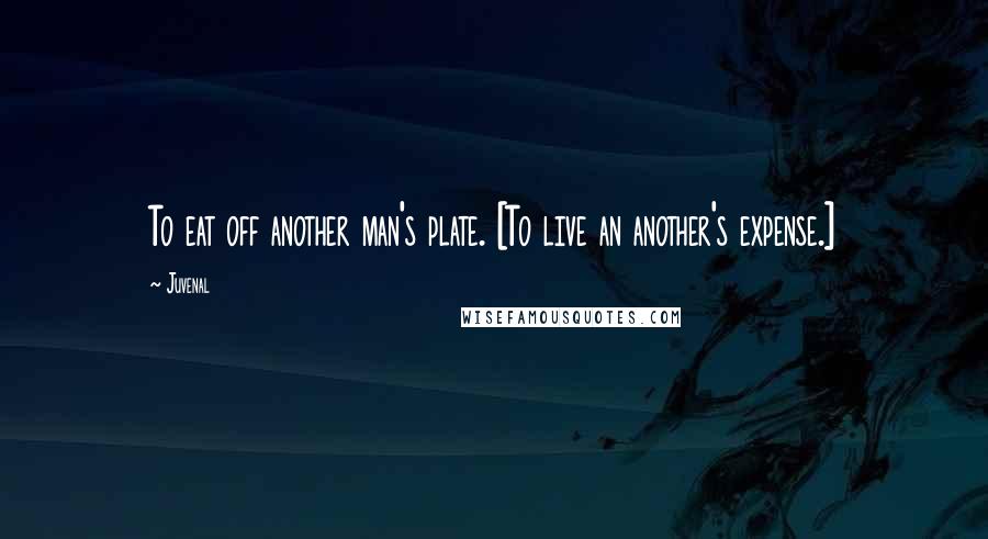 Juvenal Quotes: To eat off another man's plate. [To live an another's expense.]