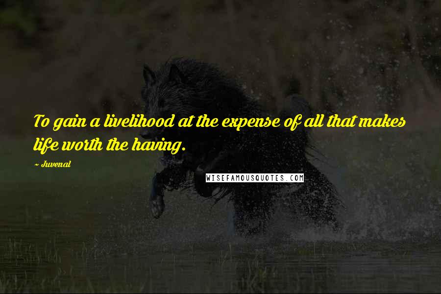 Juvenal Quotes: To gain a livelihood at the expense of all that makes life worth the having.