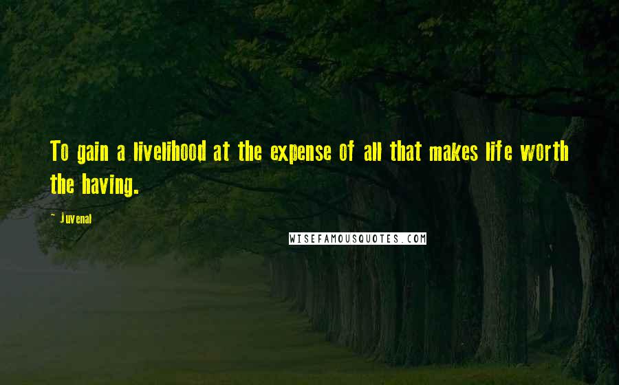 Juvenal Quotes: To gain a livelihood at the expense of all that makes life worth the having.