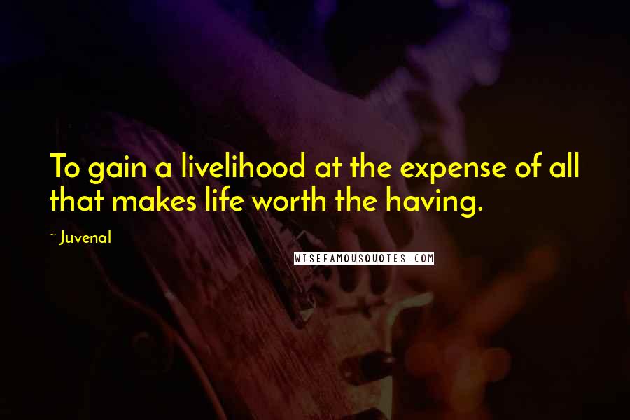 Juvenal Quotes: To gain a livelihood at the expense of all that makes life worth the having.