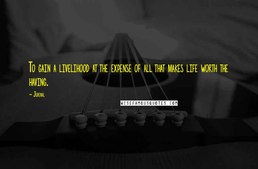 Juvenal Quotes: To gain a livelihood at the expense of all that makes life worth the having.