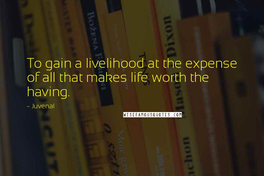 Juvenal Quotes: To gain a livelihood at the expense of all that makes life worth the having.