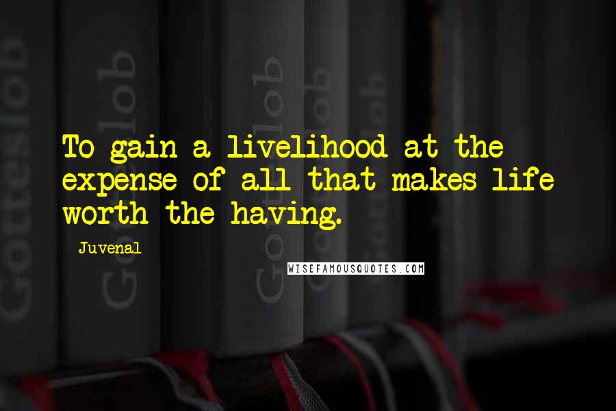 Juvenal Quotes: To gain a livelihood at the expense of all that makes life worth the having.