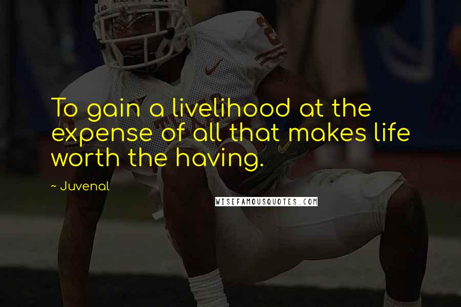 Juvenal Quotes: To gain a livelihood at the expense of all that makes life worth the having.