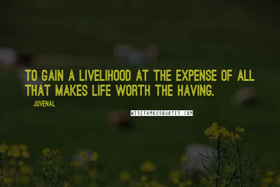 Juvenal Quotes: To gain a livelihood at the expense of all that makes life worth the having.