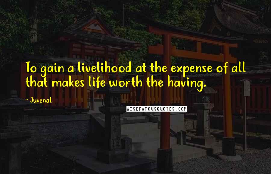 Juvenal Quotes: To gain a livelihood at the expense of all that makes life worth the having.