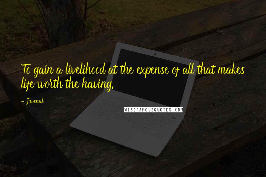 Juvenal Quotes: To gain a livelihood at the expense of all that makes life worth the having.