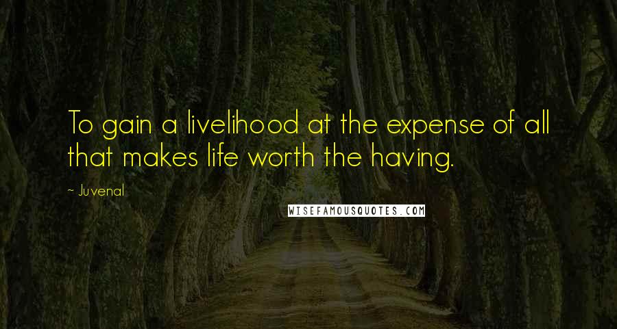 Juvenal Quotes: To gain a livelihood at the expense of all that makes life worth the having.