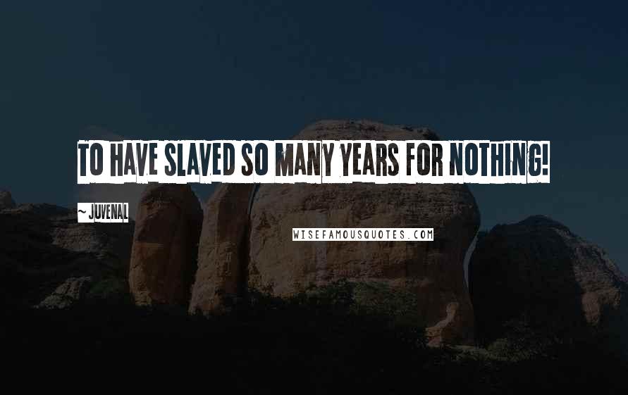 Juvenal Quotes: To have slaved so many years for nothing!