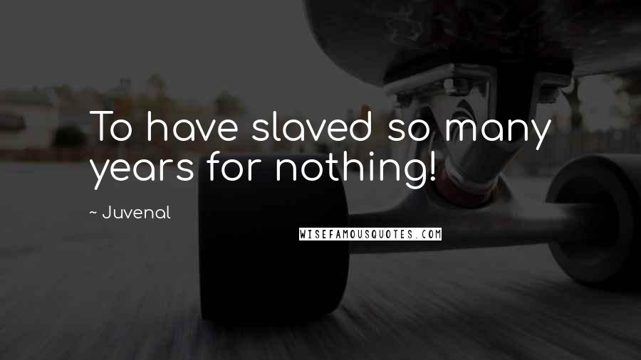 Juvenal Quotes: To have slaved so many years for nothing!