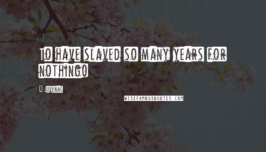 Juvenal Quotes: To have slaved so many years for nothing!