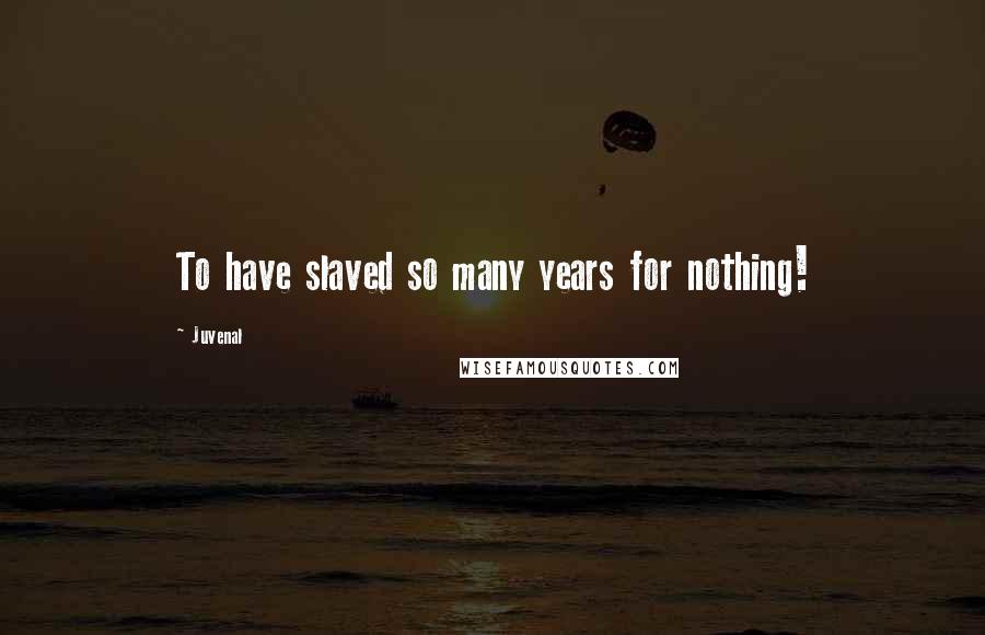 Juvenal Quotes: To have slaved so many years for nothing!