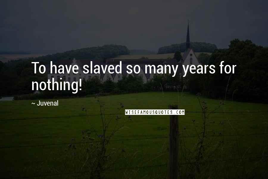 Juvenal Quotes: To have slaved so many years for nothing!