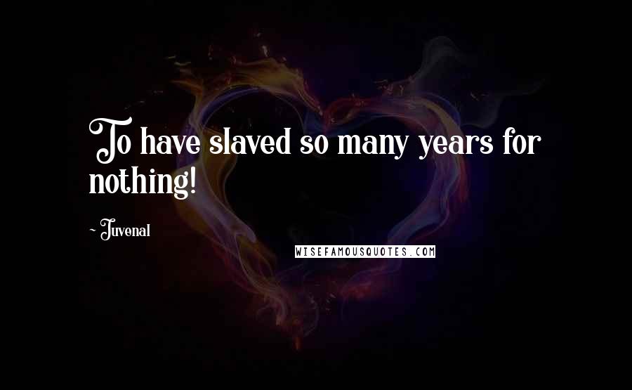 Juvenal Quotes: To have slaved so many years for nothing!