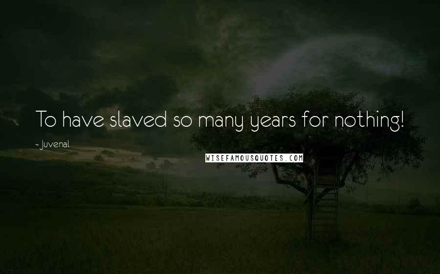 Juvenal Quotes: To have slaved so many years for nothing!