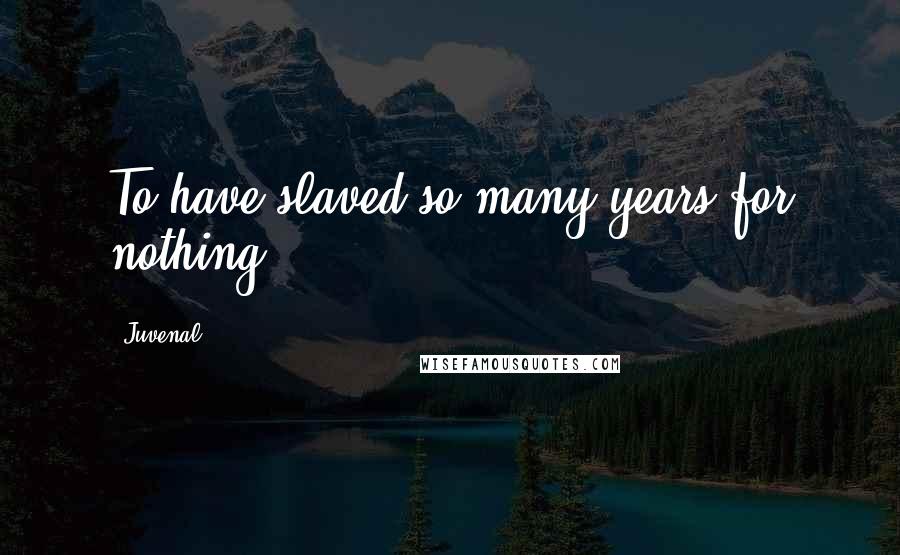 Juvenal Quotes: To have slaved so many years for nothing!