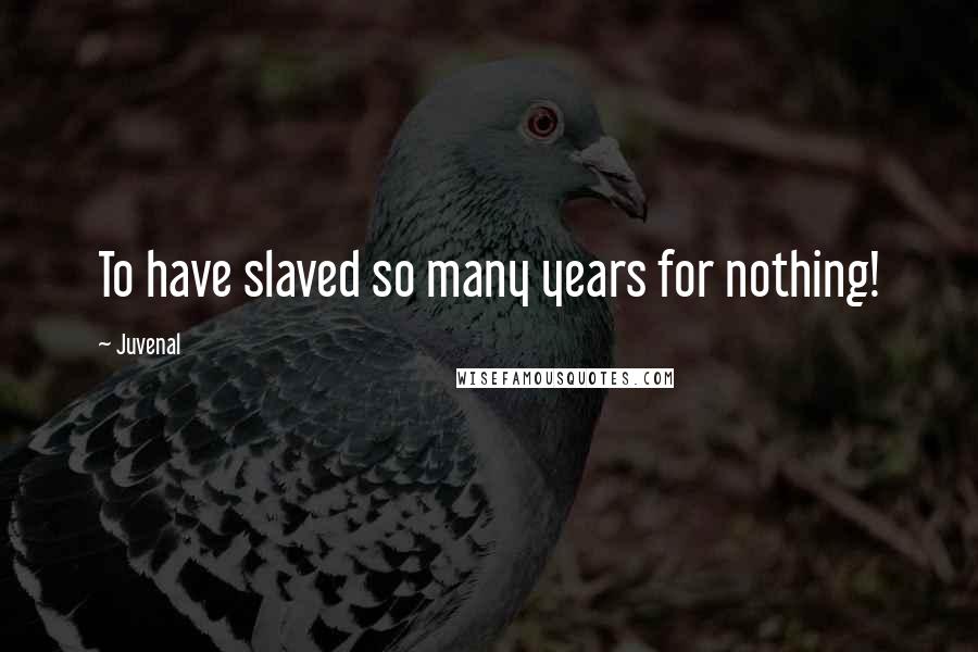 Juvenal Quotes: To have slaved so many years for nothing!