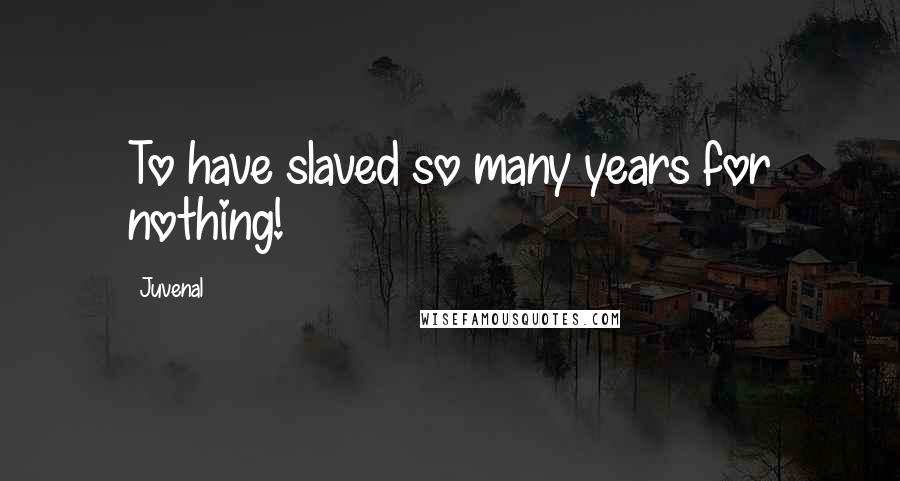 Juvenal Quotes: To have slaved so many years for nothing!