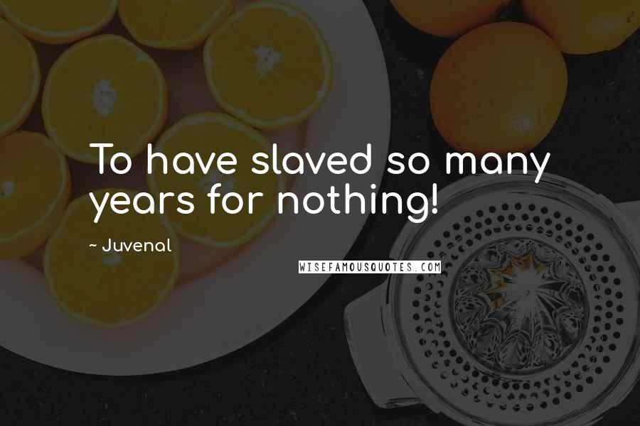 Juvenal Quotes: To have slaved so many years for nothing!