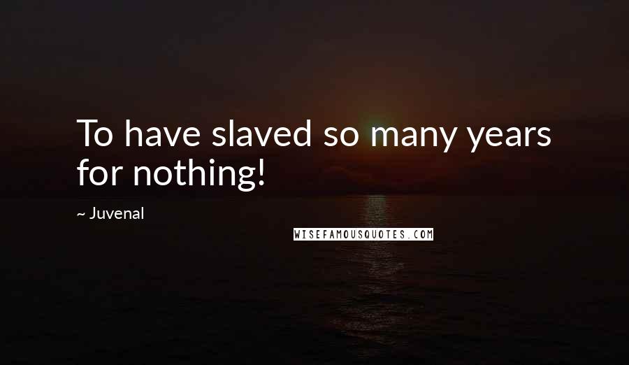 Juvenal Quotes: To have slaved so many years for nothing!