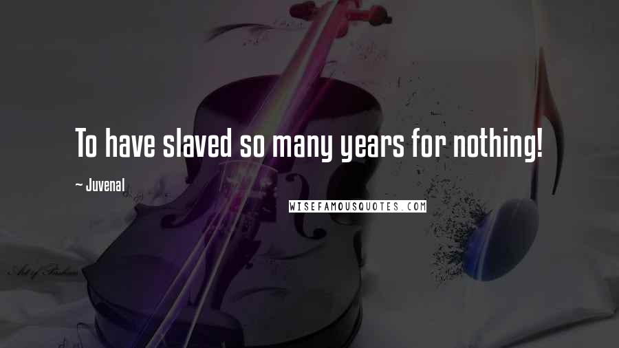 Juvenal Quotes: To have slaved so many years for nothing!