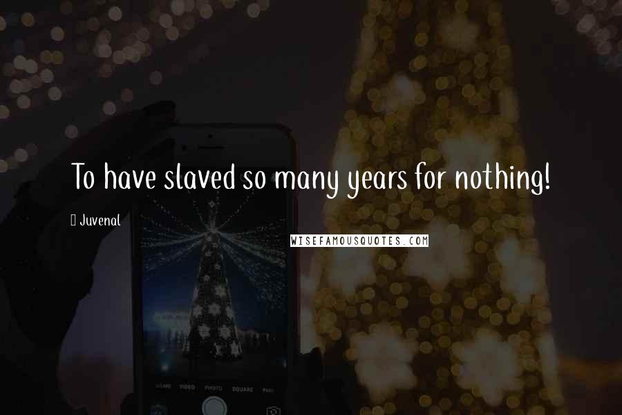 Juvenal Quotes: To have slaved so many years for nothing!