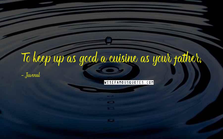 Juvenal Quotes: To keep up as good a cuisine as your father.