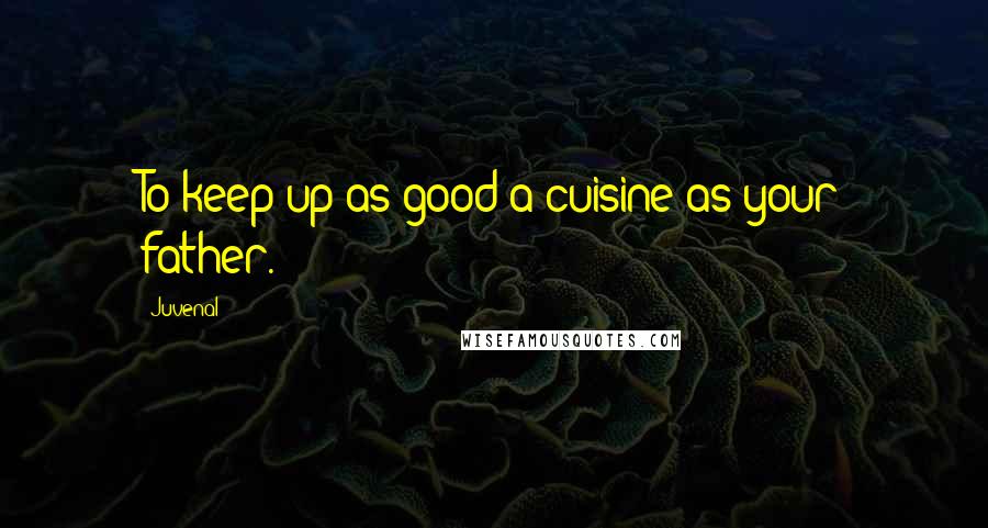 Juvenal Quotes: To keep up as good a cuisine as your father.